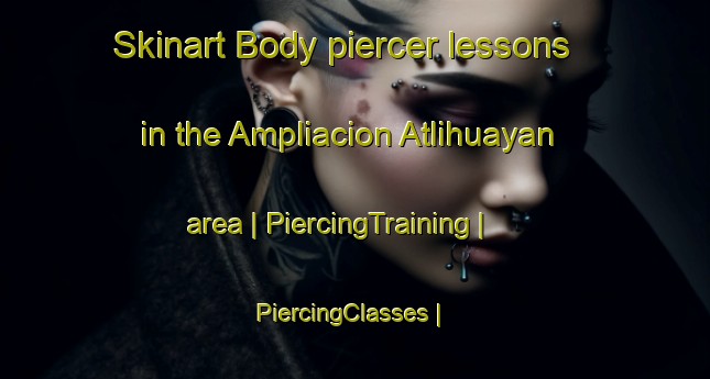 Skinart Body piercer lessons in the Ampliacion Atlihuayan area | PiercingTraining | PiercingClasses | SkinartTraining-Mexico